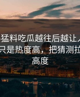 91爆料猛料吃瓜越往后越让人发凉，这次不只是热度高，把猜测拉到了新高度