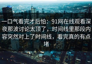 一口气看完才后怕：91网在线观看深夜那波讨论太顶了，时间线里那段内容突然对上了时间线，看完真的有点堵
