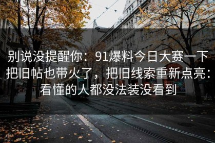 别说没提醒你：91爆料今日大赛一下把旧帖也带火了，把旧线索重新点亮：看懂的人都没法装没看到