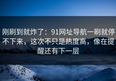 刚刷到就炸了：91网址导航一刷就停不下来，这次不只是热度高，像在提醒还有下一层