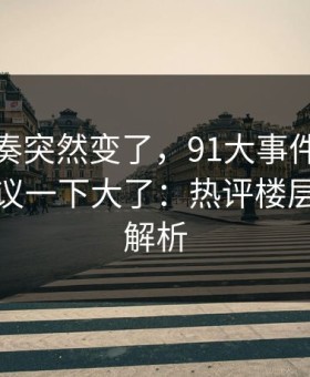 这次节奏突然变了，91大事件近日更新后争议一下大了：热评楼层的深层解析