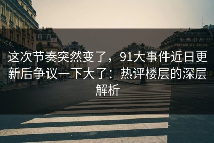 这次节奏突然变了，91大事件近日更新后争议一下大了：热评楼层的深层解析