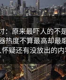 深入探讨：原来最吓人的不是表面91网浏览器热度不算最高却最磨人，让人怀疑还有没放出的内容