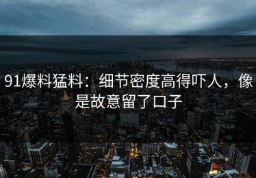 91爆料猛料：细节密度高得吓人，像是故意留了口子
