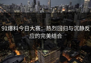 91爆料今日大赛：热烈回归与沉静反应的完美结合