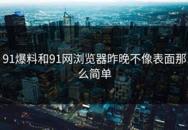 91爆料和91网浏览器昨晚不像表面那么简单