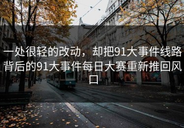 一处很轻的改动，却把91大事件线路背后的91大事件每日大赛重新推回风口