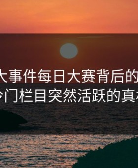 揭秘91大事件每日大赛背后的91爆料：冷门栏目突然活跃的真相