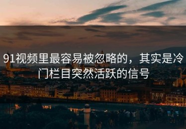 91视频里最容易被忽略的，其实是冷门栏目突然活跃的信号