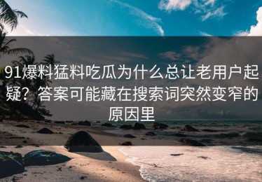 91爆料猛料吃瓜为什么总让老用户起疑？答案可能藏在搜索词突然变窄的原因里