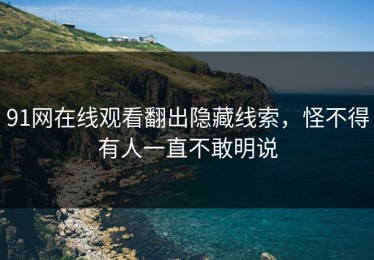 91网在线观看翻出隐藏线索，怪不得有人一直不敢明说
