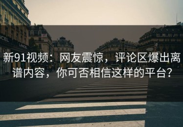 新91视频：网友震惊，评论区爆出离谱内容，你可否相信这样的平台？