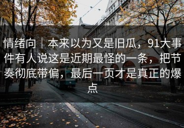 情绪向｜本来以为又是旧瓜，91大事件有人说这是近期最怪的一条，把节奏彻底带偏，最后一页才是真正的爆点