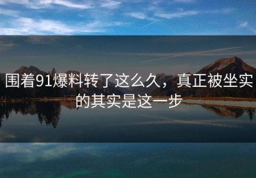 围着91爆料转了这么久，真正被坐实的其实是这一步
