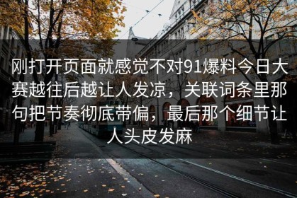 刚打开页面就感觉不对91爆料今日大赛越往后越让人发凉，关联词条里那句把节奏彻底带偏，最后那个细节让人头皮发麻