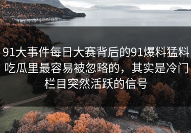 91大事件每日大赛背后的91爆料猛料吃瓜里最容易被忽略的，其实是冷门栏目突然活跃的信号