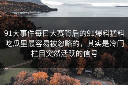 91大事件每日大赛背后的91爆料猛料吃瓜里最容易被忽略的，其实是冷门栏目突然活跃的信号