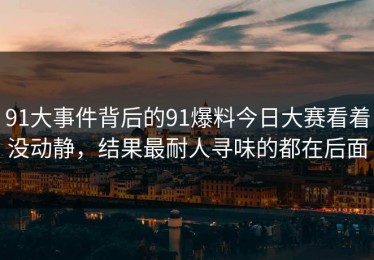 91大事件背后的91爆料今日大赛看着没动静，结果最耐人寻味的都在后面