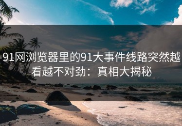 91网浏览器里的91大事件线路突然越看越不对劲：真相大揭秘