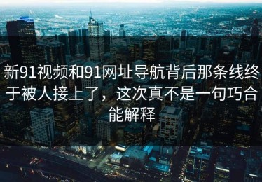 新91视频和91网址导航背后那条线终于被人接上了，这次真不是一句巧合能解释