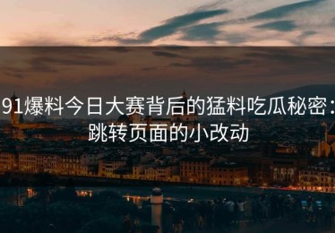 91爆料今日大赛背后的猛料吃瓜秘密：跳转页面的小改动