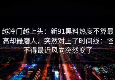 越冷门越上头：新91黑料热度不算最高却最磨人，突然对上了时间线：怪不得最近风向突然变了