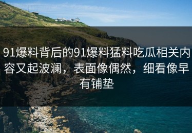 91爆料背后的91爆料猛料吃瓜相关内容又起波澜，表面像偶然，细看像早有铺垫