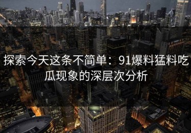 探索今天这条不简单：91爆料猛料吃瓜现象的深层次分析