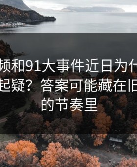 新91视频和91大事件近日为什么总让老用户起疑？答案可能藏在旧贴回流的节奏里
