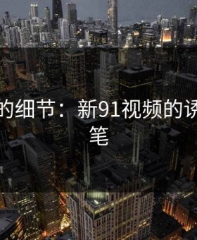 被忽略的细节：新91视频的诱惑与伏笔