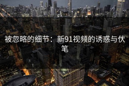 被忽略的细节：新91视频的诱惑与伏笔