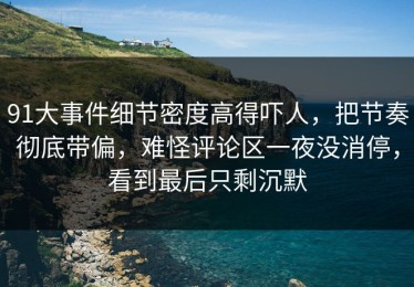 91大事件细节密度高得吓人，把节奏彻底带偏，难怪评论区一夜没消停，看到最后只剩沉默