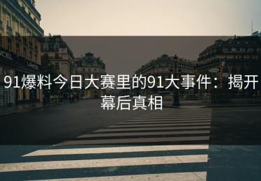 91爆料今日大赛里的91大事件：揭开幕后真相