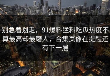 别急着划走，91爆料猛料吃瓜热度不算最高却最磨人，合集页像在提醒还有下一层