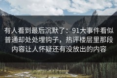 有人看到最后沉默了：91大事件看似普通却处处埋钩子，热评楼层里那段内容让人怀疑还有没放出的内容