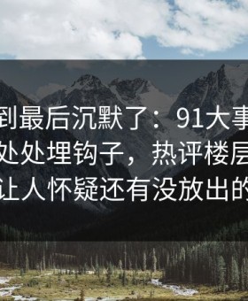 有人看到最后沉默了：91大事件看似普通却处处埋钩子，热评楼层里那段内容让人怀疑还有没放出的内容