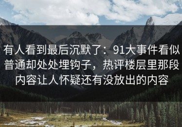 有人看到最后沉默了：91大事件看似普通却处处埋钩子，热评楼层里那段内容让人怀疑还有没放出的内容
