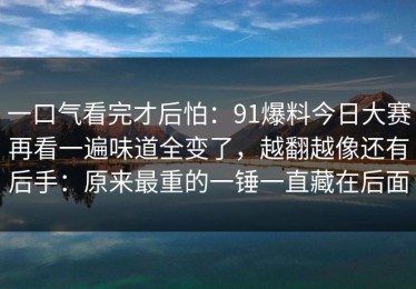 一口气看完才后怕：91爆料今日大赛再看一遍味道全变了，越翻越像还有后手：原来最重的一锤一直藏在后面