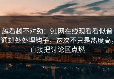 越看越不对劲：91网在线观看看似普通却处处埋钩子，这次不只是热度高，直接把讨论区点燃