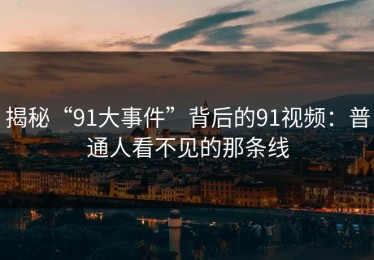 揭秘“91大事件”背后的91视频：普通人看不见的那条线