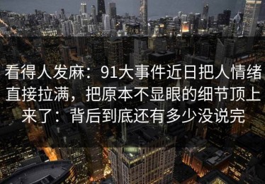 看得人发麻：91大事件近日把人情绪直接拉满，把原本不显眼的细节顶上来了：背后到底还有多少没说完