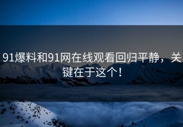 91爆料和91网在线观看回归平静，关键在于这个！