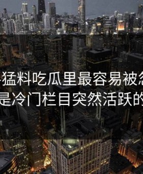 91爆料猛料吃瓜里最容易被忽略的，其实是冷门栏目突然活跃的信号