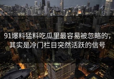 91爆料猛料吃瓜里最容易被忽略的，其实是冷门栏目突然活跃的信号