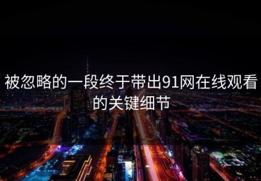 被忽略的一段终于带出91网在线观看的关键细节