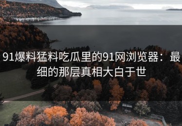 91爆料猛料吃瓜里的91网浏览器：最细的那层真相大白于世
