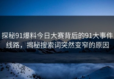 探秘91爆料今日大赛背后的91大事件线路，揭秘搜索词突然变窄的原因