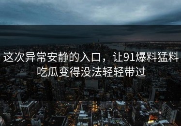 这次异常安静的入口，让91爆料猛料吃瓜变得没法轻轻带过