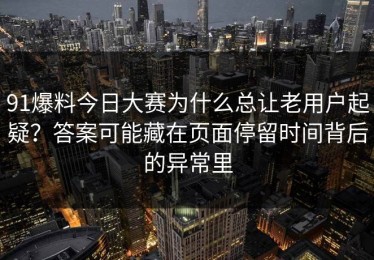 91爆料今日大赛为什么总让老用户起疑？答案可能藏在页面停留时间背后的异常里