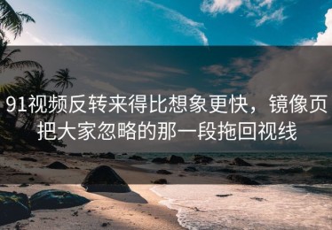91视频反转来得比想象更快，镜像页把大家忽略的那一段拖回视线